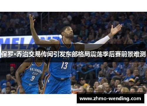 保罗·乔治交易传闻引发东部格局震荡季后赛前景难测 保罗·乔治交易传闻引发东部格局震荡季后赛前景难测