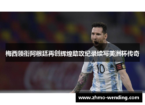 梅西领衔阿根廷再创辉煌助攻纪录续写美洲杯传奇 梅西领衔阿根廷再创辉煌助攻纪录续写美洲杯传奇