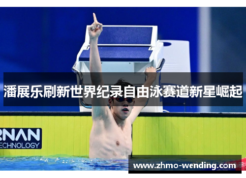 潘展乐刷新世界纪录自由泳赛道新星崛起 潘展乐刷新世界纪录自由泳赛道新星崛起