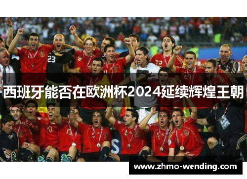 西班牙能否在欧洲杯2024延续辉煌王朝