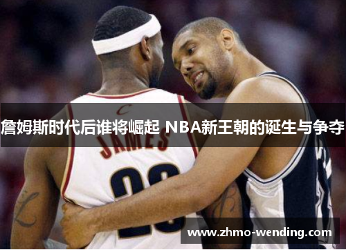詹姆斯时代后谁将崛起 NBA新王朝的诞生与争夺 詹姆斯时代后谁将崛起 NBA新王朝的诞生与争夺