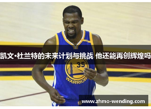 凯文·杜兰特的未来计划与挑战 他还能再创辉煌吗 凯文·杜兰特的未来计划与挑战 他还能再创辉煌吗